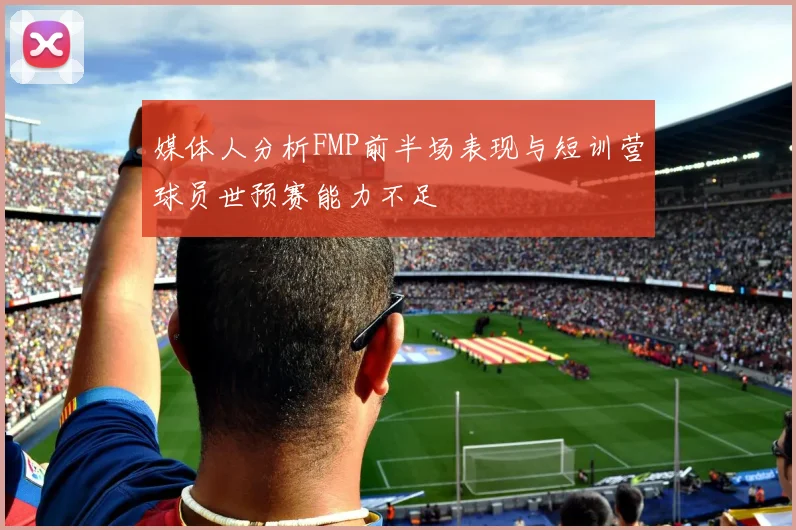 媒体人分析FMP前半场表现与短训营球员世预赛能力不足