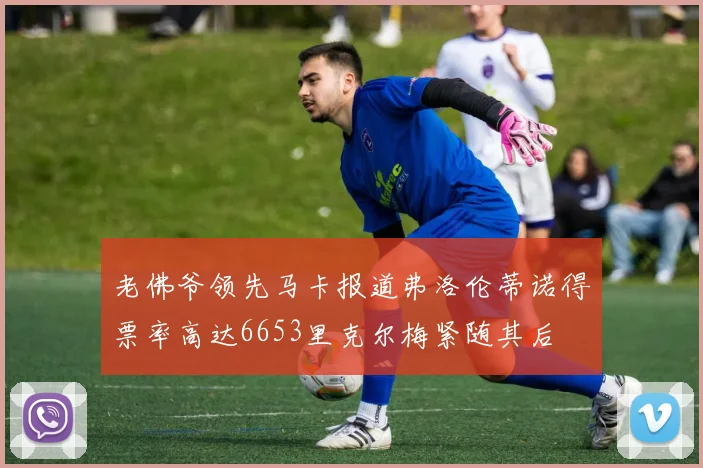 老佛爷领先马卡报道弗洛伦蒂诺得票率高达6653里克尔梅紧随其后