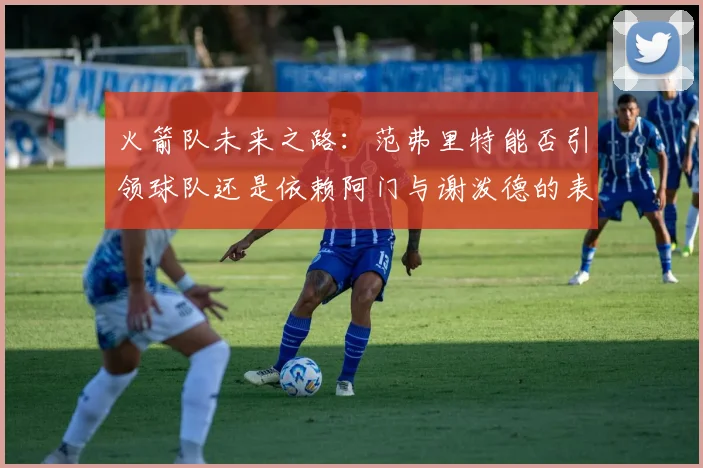 火箭队未来之路：范弗里特能否引领球队还是依赖阿门与谢泼德的表现