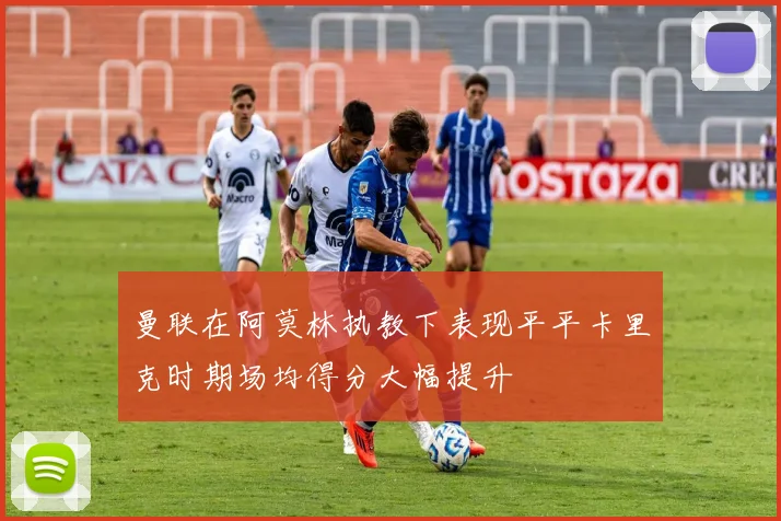 曼联在阿莫林执教下表现平平卡里克时期场均得分大幅提升