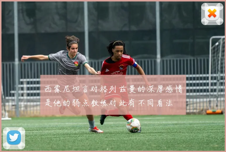 西蒙尼坦言对格列兹曼的深厚感情是他的弱点教练对此有不同看法