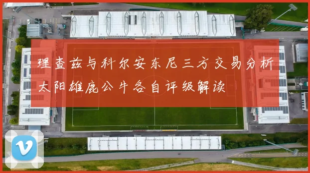 理查兹与科尔安东尼三方交易分析太阳雄鹿公牛各自评级解读