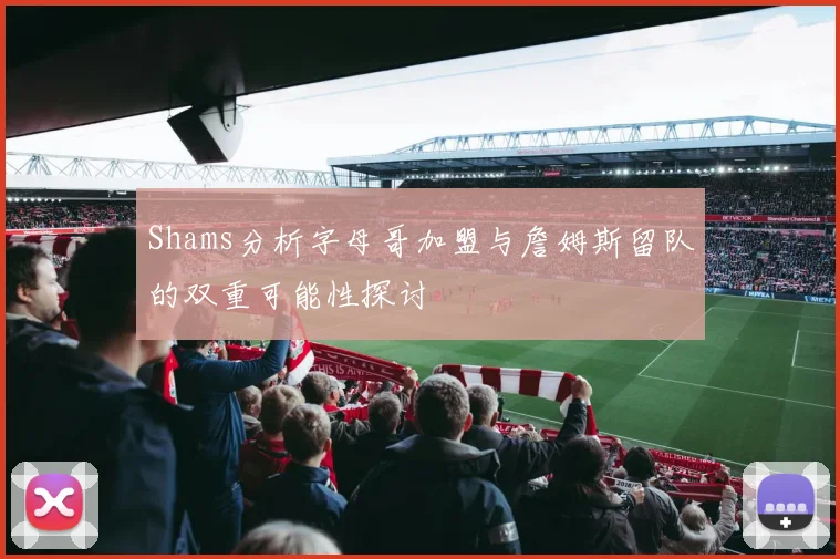 Shams分析字母哥加盟与詹姆斯留队的双重可能性探讨