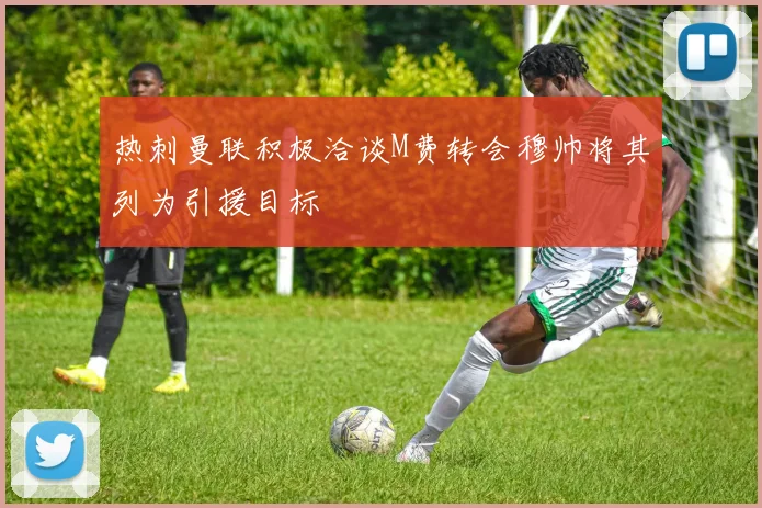 热刺曼联积极洽谈M费转会穆帅将其列为引援目标