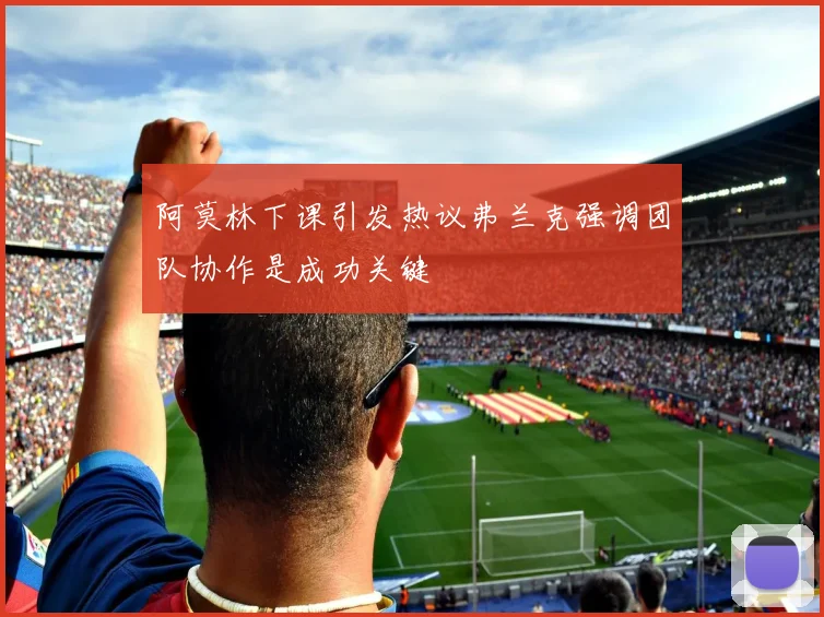阿莫林下课引发热议弗兰克强调团队协作是成功关键