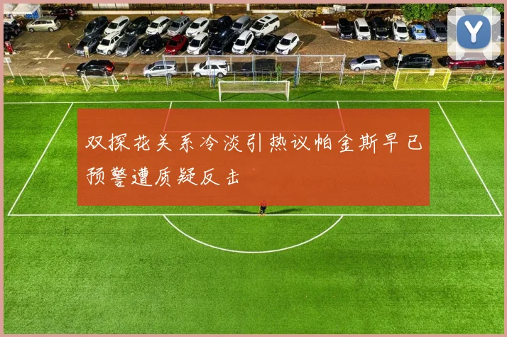 双探花关系冷淡引热议帕金斯早已预警遭质疑反击