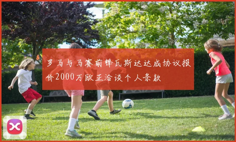罗马与马赛前锋瓦斯达达成协议报价2000万欧正洽谈个人条款