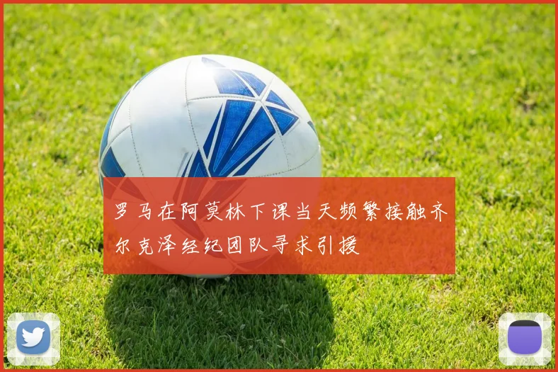 罗马在阿莫林下课当天频繁接触齐尔克泽经纪团队寻求引援