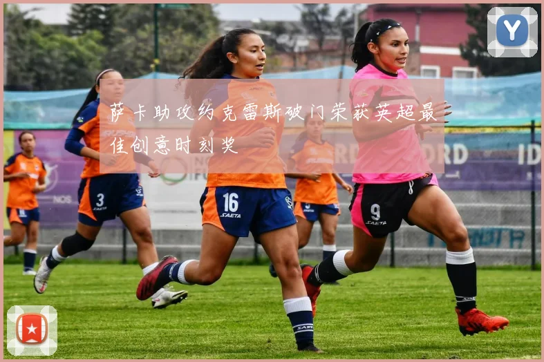 萨卡助攻约克雷斯破门荣获英超最佳创意时刻奖