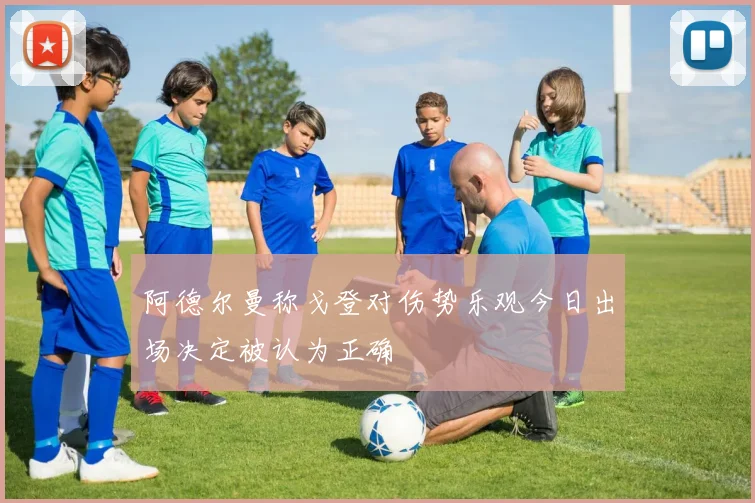 阿德尔曼称戈登对伤势乐观今日出场决定被认为正确