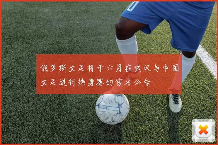 俄罗斯女足将于六月在武汉与中国女足进行热身赛的官方公告