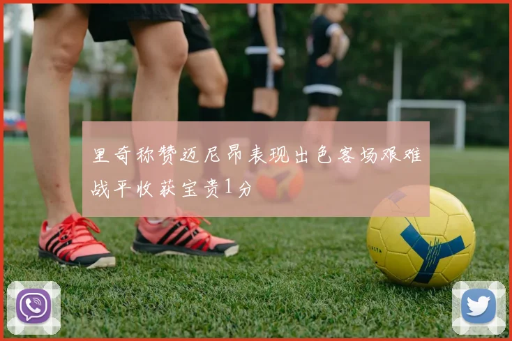 里奇称赞迈尼昂表现出色客场艰难战平收获宝贵1分
