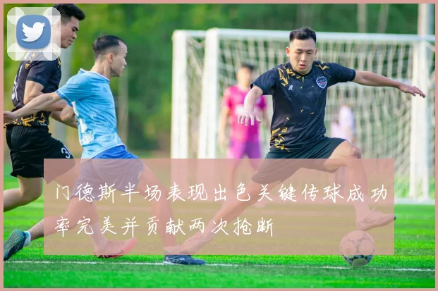 门德斯半场表现出色关键传球成功率完美并贡献两次抢断