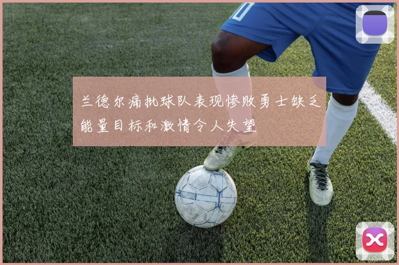兰德尔痛批球队表现惨败勇士缺乏能量目标和激情令人失望