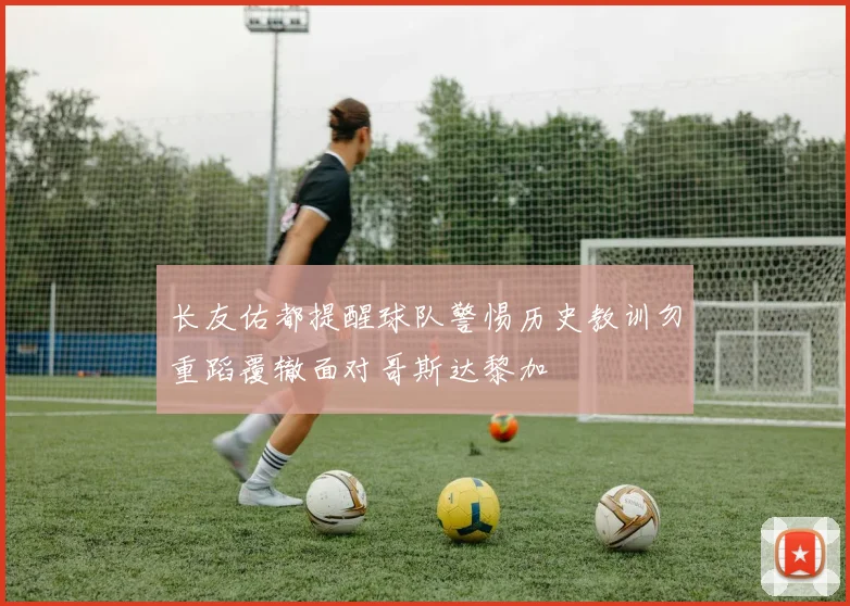 长友佑都提醒球队警惕历史教训勿重蹈覆辙面对哥斯达黎加