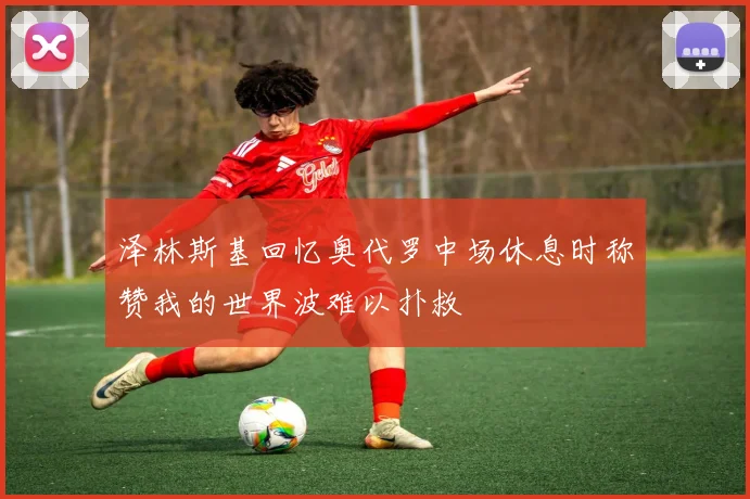 泽林斯基回忆奥代罗中场休息时称赞我的世界波难以扑救