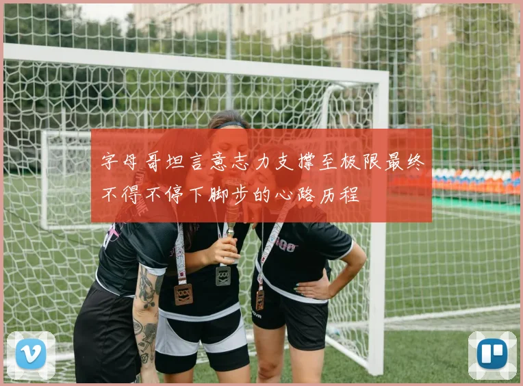 字母哥坦言意志力支撑至极限最终不得不停下脚步的心路历程
