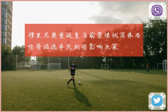 穆里尼奥重返皇马前景堪忧若弗洛伦蒂诺选举失利将影响决策