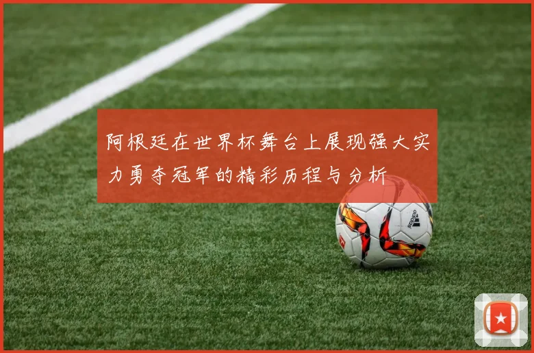 阿根廷在世界杯舞台上展现强大实力勇夺冠军的精彩历程与分析