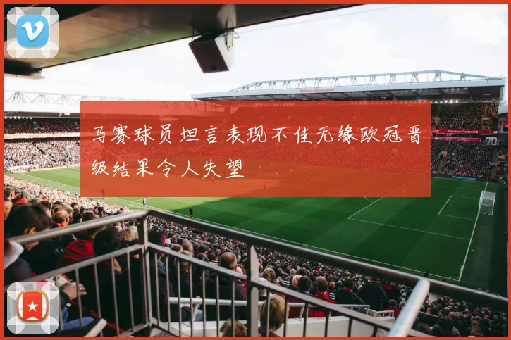 马赛球员坦言表现不佳无缘欧冠晋级结果令人失望