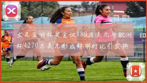 女足亚洲杯奖金仅180万美元与欧洲杯4270万美元形成鲜明对比引发热议