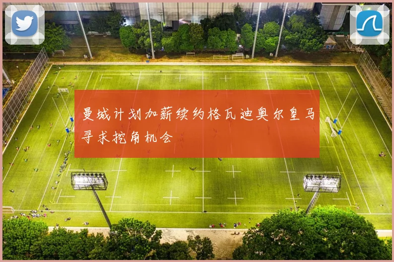 曼城计划加薪续约格瓦迪奥尔皇马寻求挖角机会