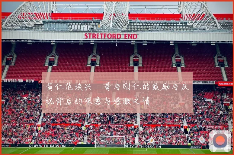 黄仁范谈兴慜哥与刚仁的鼓励与庆祝背后的深意与感激之情